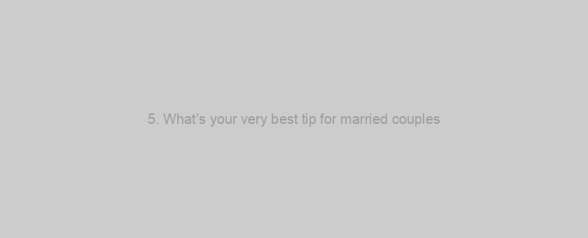 5. What’s your very best tip for married couples? Head to guidance.